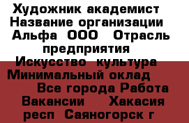 Художник-академист › Название организации ­ Альфа, ООО › Отрасль предприятия ­ Искусство, культура › Минимальный оклад ­ 30 000 - Все города Работа » Вакансии   . Хакасия респ.,Саяногорск г.